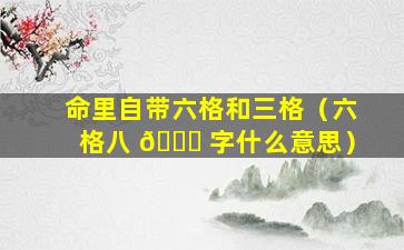 命里自带六格和三格（六格八 🐟 字什么意思）